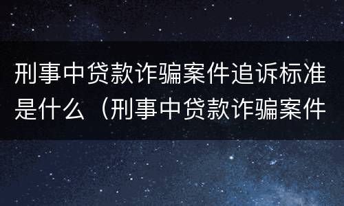 刑事中贷款诈骗案件追诉标准是什么（刑事中贷款诈骗案件追诉标准是什么意思）