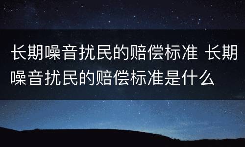 长期噪音扰民的赔偿标准 长期噪音扰民的赔偿标准是什么