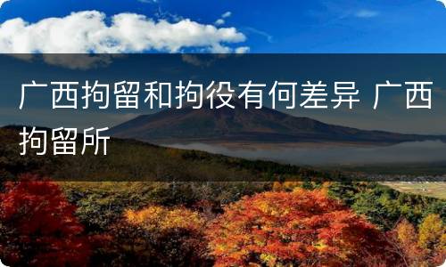 广西拘留和拘役有何差异 广西拘留所