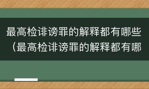 最高检诽谤罪的解释都有哪些（最高检诽谤罪的解释都有哪些案例）