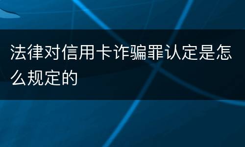 法律对信用卡诈骗罪认定是怎么规定的