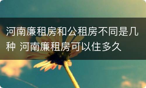 河南廉租房和公租房不同是几种 河南廉租房可以住多久
