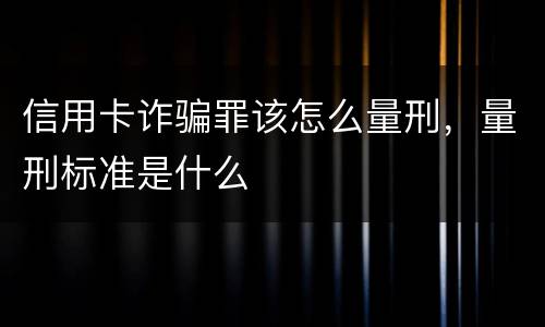 信用卡诈骗罪该怎么量刑，量刑标准是什么
