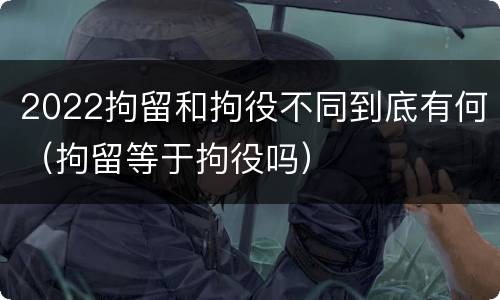 2022拘留和拘役不同到底有何（拘留等于拘役吗）