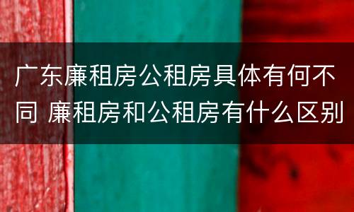 广东廉租房公租房具体有何不同 廉租房和公租房有什么区别广州