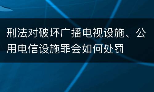 刑法对破坏广播电视设施、公用电信设施罪会如何处罚
