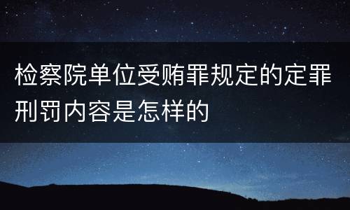检察院单位受贿罪规定的定罪刑罚内容是怎样的