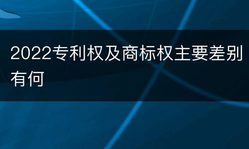 2022专利权及商标权主要差别有何