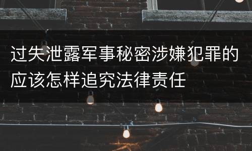 过失泄露军事秘密涉嫌犯罪的应该怎样追究法律责任