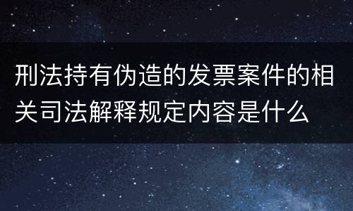 刑法持有伪造的发票案件的相关司法解释规定内容是什么
