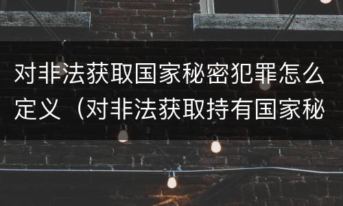 对非法获取国家秘密犯罪怎么定义（对非法获取持有国家秘密载体）
