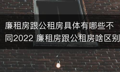 廉租房跟公租房具体有哪些不同2022 廉租房跟公租房啥区别