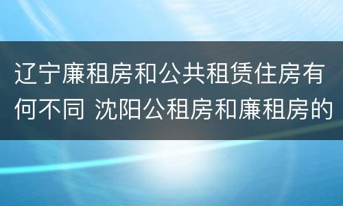 辽宁廉租房和公共租赁住房有何不同 沈阳公租房和廉租房的区别