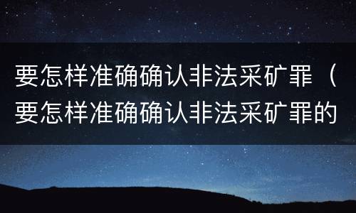 要怎样准确确认非法采矿罪（要怎样准确确认非法采矿罪的认定）