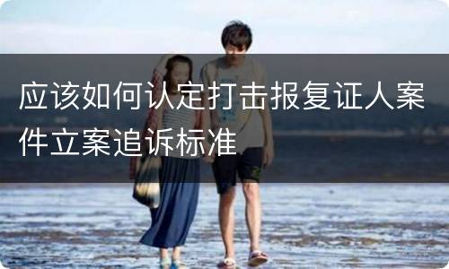 应该如何认定打击报复证人案件立案追诉标准