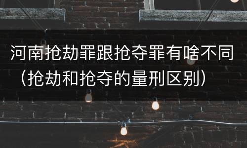 河南抢劫罪跟抢夺罪有啥不同（抢劫和抢夺的量刑区别）