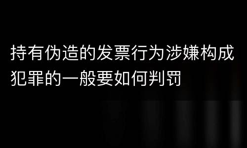 持有伪造的发票行为涉嫌构成犯罪的一般要如何判罚