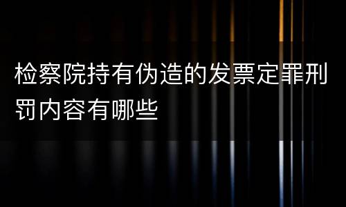检察院持有伪造的发票定罪刑罚内容有哪些