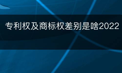 专利权及商标权差别是啥2022