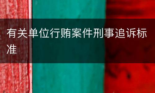 有关单位行贿案件刑事追诉标准