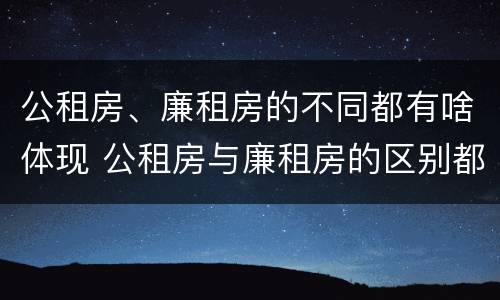 公租房、廉租房的不同都有啥体现 公租房与廉租房的区别都在此,别再搞错了!