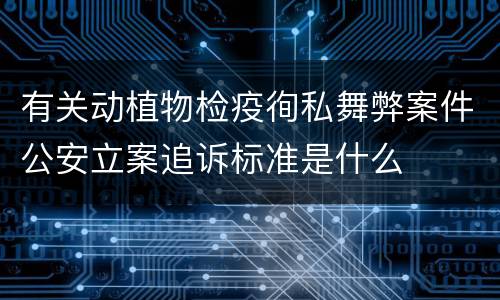 有关动植物检疫徇私舞弊案件公安立案追诉标准是什么