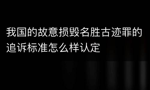 我国的故意损毁名胜古迹罪的追诉标准怎么样认定