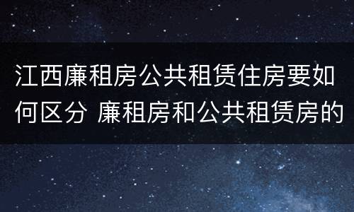 江西廉租房公共租赁住房要如何区分 廉租房和公共租赁房的区别
