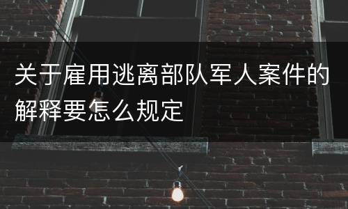 关于雇用逃离部队军人案件的解释要怎么规定