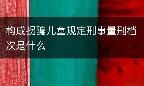 构成拐骗儿童规定刑事量刑档次是什么