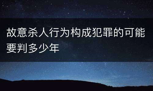 故意杀人行为构成犯罪的可能要判多少年
