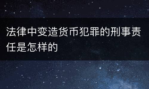 法律中变造货币犯罪的刑事责任是怎样的