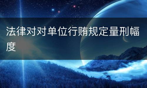 法律对对单位行贿规定量刑幅度