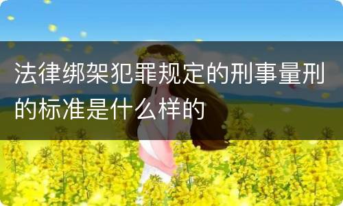 法律绑架犯罪规定的刑事量刑的标准是什么样的