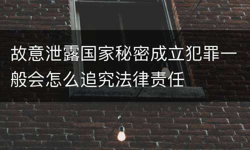 故意泄露国家秘密成立犯罪一般会怎么追究法律责任