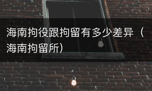 海南拘役跟拘留有多少差异（海南拘留所）