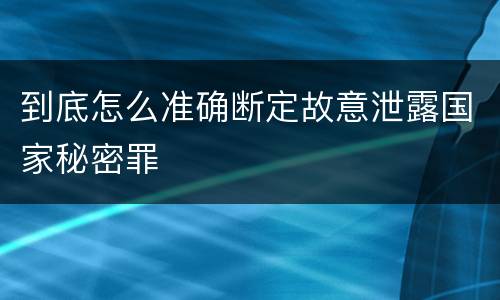 到底怎么准确断定故意泄露国家秘密罪