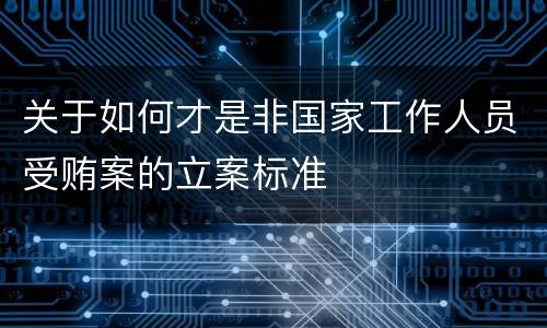 关于如何才是非国家工作人员受贿案的立案标准