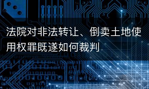 法院对非法转让、倒卖土地使用权罪既遂如何裁判