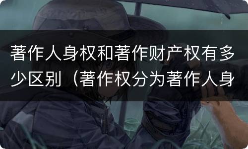 著作人身权和著作财产权有多少区别（著作权分为著作人身权和著作财产权）