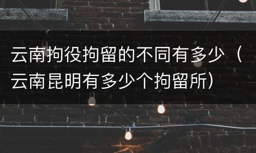 云南拘役拘留的不同有多少（云南昆明有多少个拘留所）