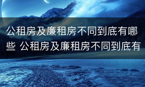 公租房及廉租房不同到底有哪些 公租房及廉租房不同到底有哪些优惠政策
