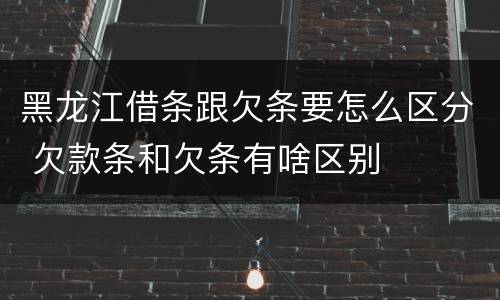 黑龙江借条跟欠条要怎么区分 欠款条和欠条有啥区别
