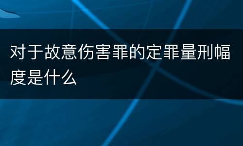 对于故意伤害罪的定罪量刑幅度是什么