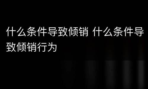 什么条件导致倾销 什么条件导致倾销行为