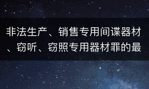 非法生产、销售专用间谍器材、窃听、窃照专用器材罪的最新处罚标准是什么