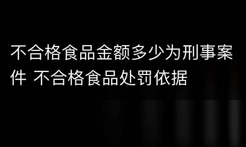 不合格食品金额多少为刑事案件 不合格食品处罚依据