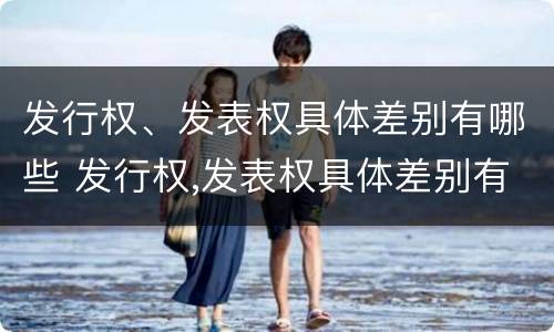 发行权、发表权具体差别有哪些 发行权,发表权具体差别有哪些