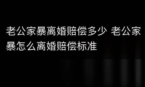 老公家暴离婚赔偿多少 老公家暴怎么离婚赔偿标准