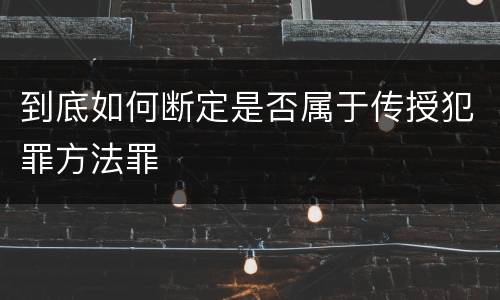 到底如何断定是否属于传授犯罪方法罪